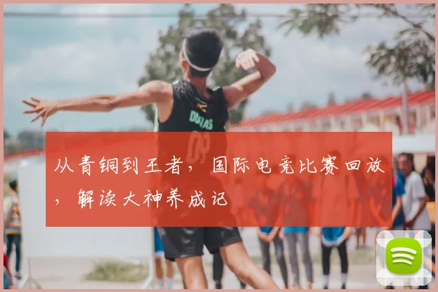 从青铜到王者,国际电竞比赛回放,解读大神养成记