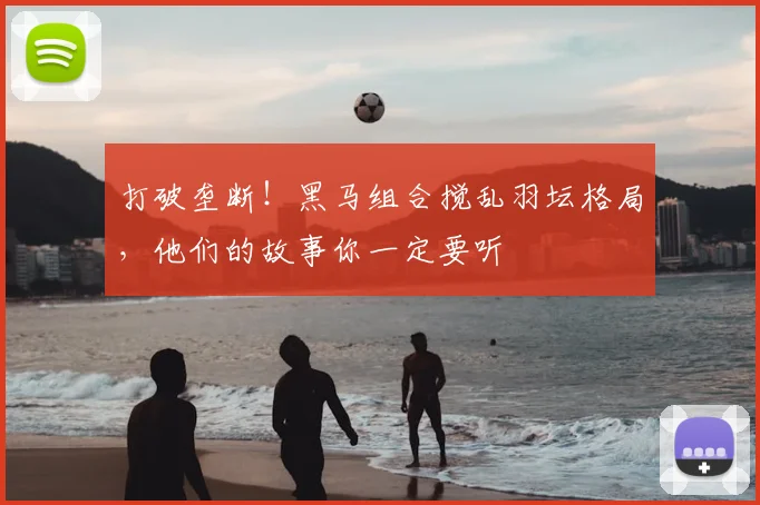 打破垄断!黑马组合搅乱羽坛格局,他们的故事你一定要听