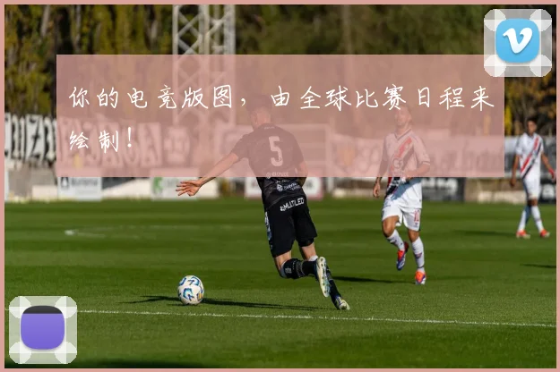 你的电竞版图,由全球比赛日程来绘制!