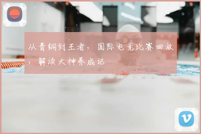 从青铜到王者,国际电竞比赛回放,解读大神养成记