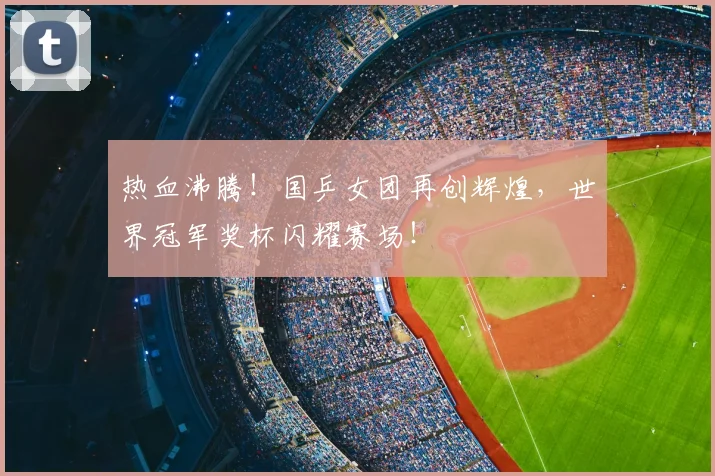 热血沸腾!国乒女团再创辉煌,世界冠军奖杯闪耀赛场!