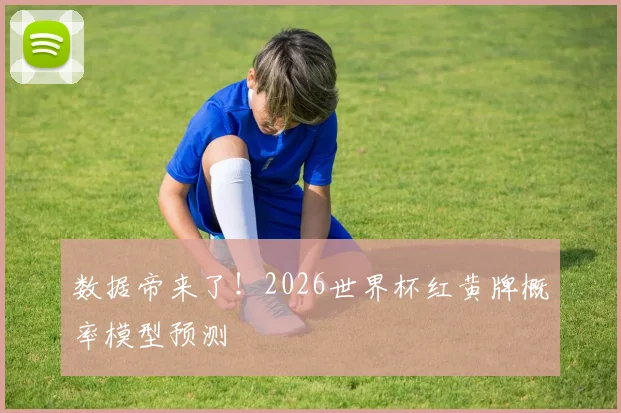 数据帝来了!2026世界杯红黄牌概率模型预测