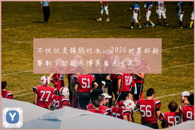 不仅仅是强弱对决,2026世界杯新赛制下的战术博弈看点十足