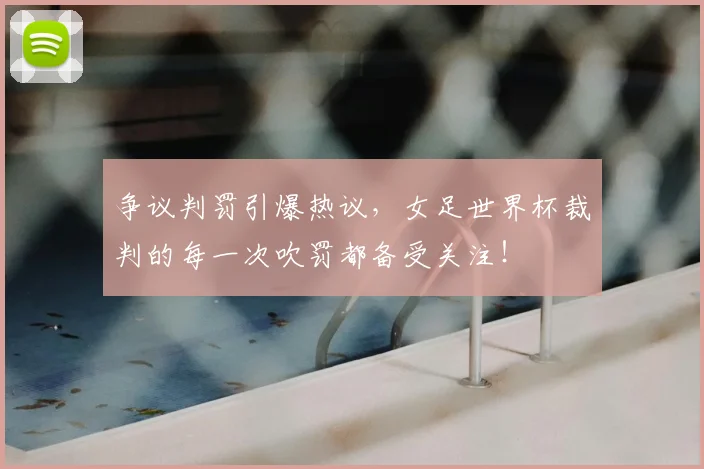 争议判罚引爆热议,女足世界杯裁判的每一次吹罚都备受关注!