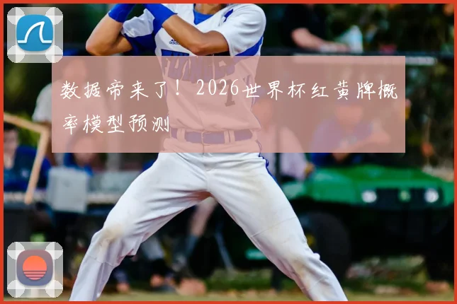 数据帝来了！2026世界杯红黄牌概率模型预测