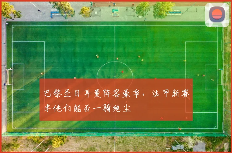 巴黎圣日耳曼阵容豪华,法甲新赛季他们能否一骑绝尘