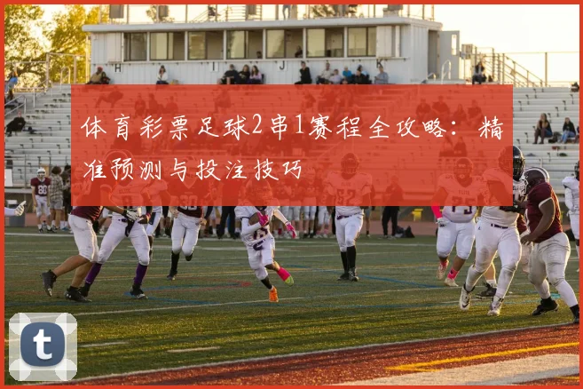 体育彩票足球2串1赛程全攻略:精准预测与投注技巧